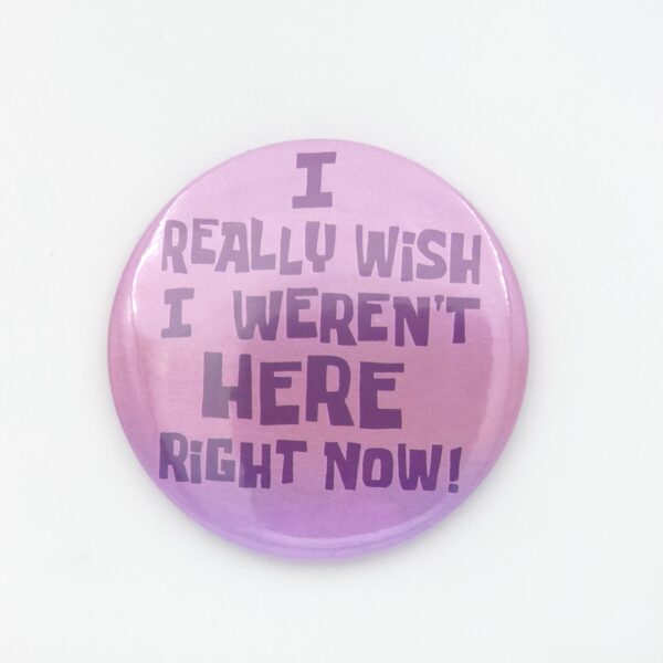 I REALLY WISH I WEREN'T HERE RIGHT NOW Large Button pin